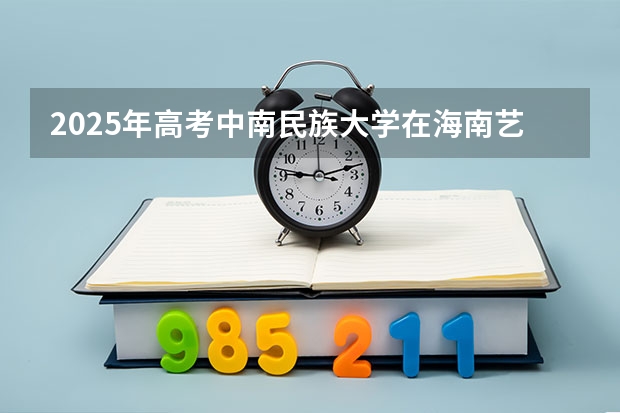 2025年高考中南民族大学在海南艺术类投档分数线是多少（2026参考）