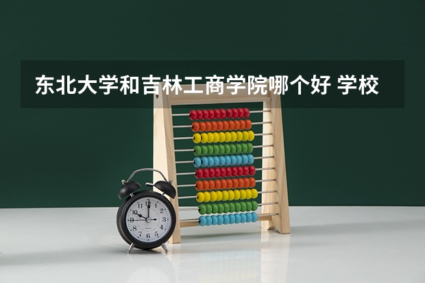 东北大学和吉林工商学院哪个好 学校历年录取分数线对比