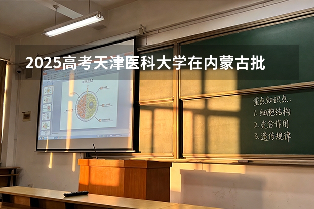 2025高考天津医科大学在内蒙古批次线差（2026参考）
