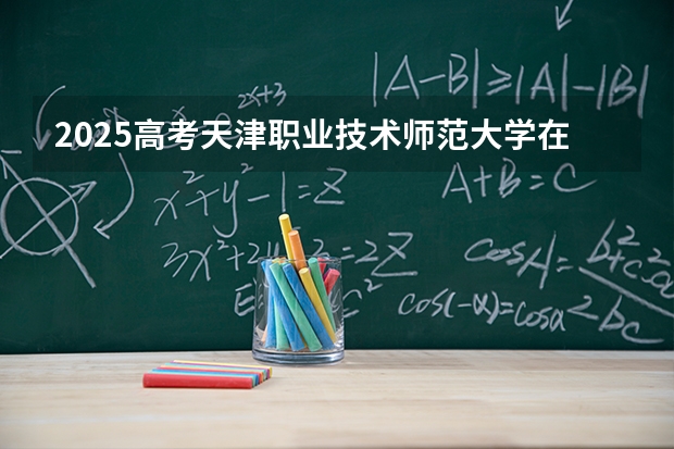 2025高考天津职业技术师范大学在江苏批次线差（2026参考）