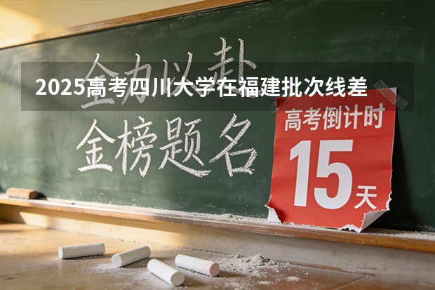 2025高考四川大学在福建批次线差（2026参考）