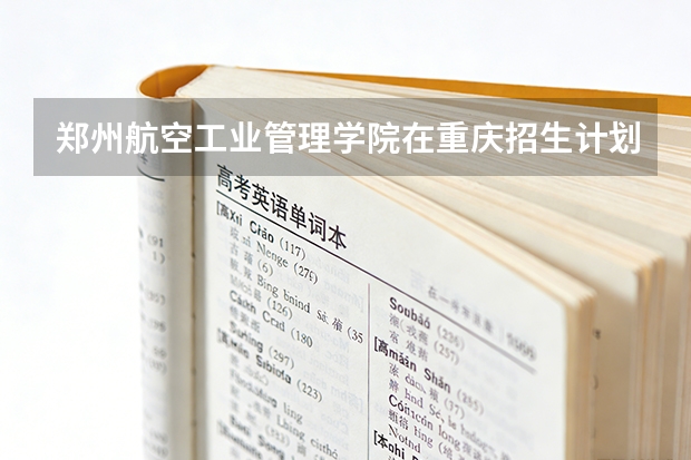 郑州航空工业管理学院在重庆招生计划多少人（2026参考）