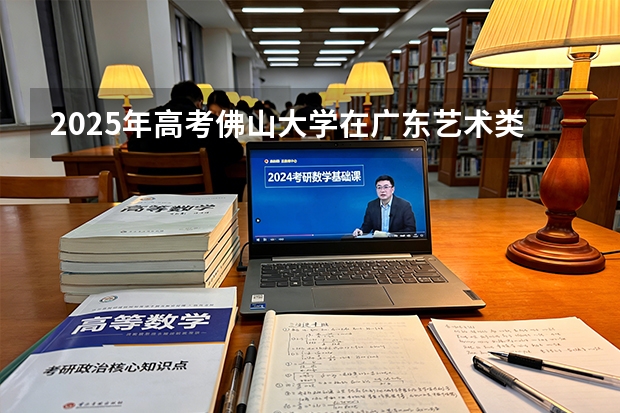 2025年高考佛山大学在广东艺术类投档分数线是多少（2026参考）