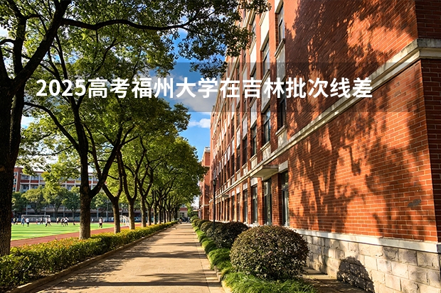 2025高考福州大学在吉林批次线差（2026参考）