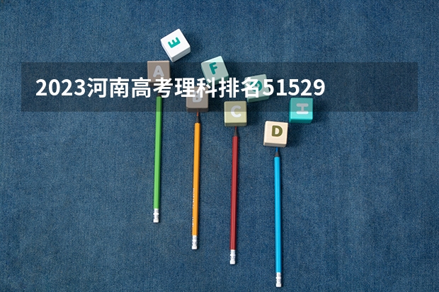 2023河南高考理科排名51529的考生报什么大学好 学校往年录取分数线