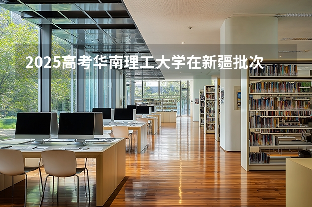 2025高考华南理工大学在新疆批次线差（2026参考）