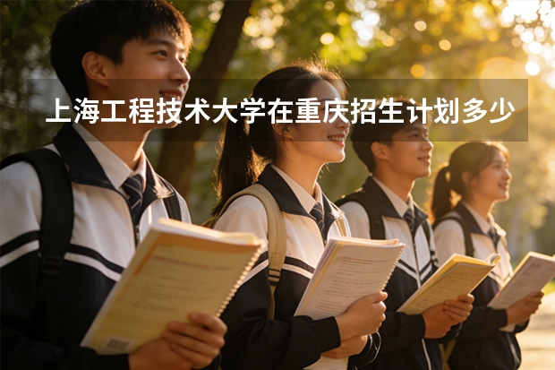 上海工程技术大学在重庆招生计划多少人（2026参考）