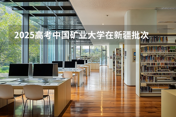 2025高考中国矿业大学在新疆批次线差（2026参考）