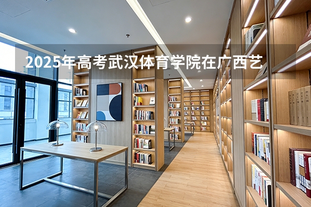 2025年高考武汉体育学院在广西艺术类投档分数线是多少（2026参考）