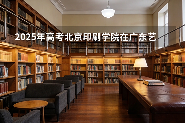 2025年高考北京印刷学院在广东艺术类投档分数线是多少（2026参考）