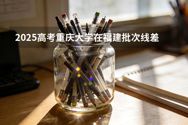 2025高考重庆大学在福建批次线差（2026参考）