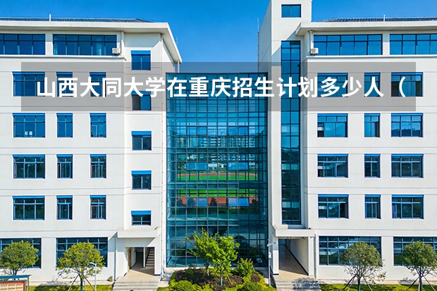 山西大同大学在重庆招生计划多少人（2026参考）