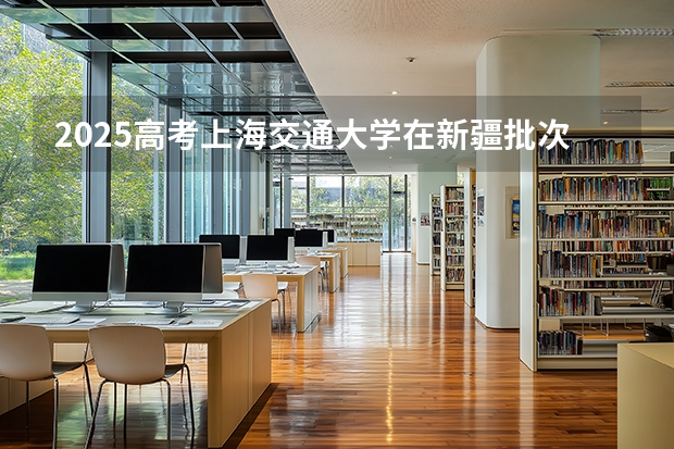 2025高考上海交通大学在新疆批次线差（2026参考）