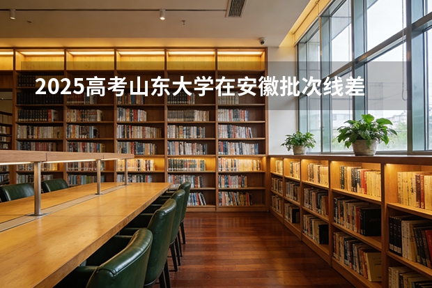 2025高考山东大学在安徽批次线差（2026参考）
