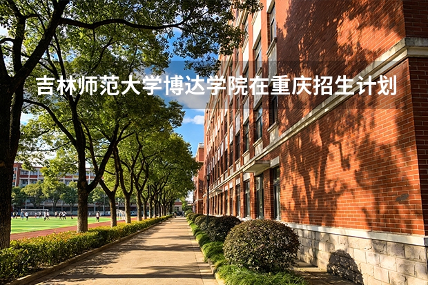 吉林师范大学博达学院在重庆招生计划多少人（2026参考）