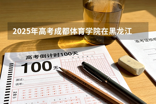 2025年高考成都体育学院在黑龙江艺术类投档分数线是多少（2026参考）