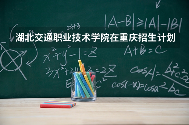 湖北交通职业技术学院在重庆招生计划多少人（2026参考）