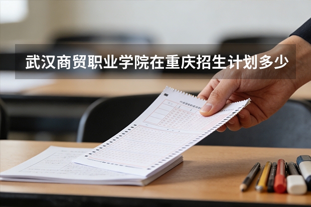 武汉商贸职业学院在重庆招生计划多少人（2026参考）