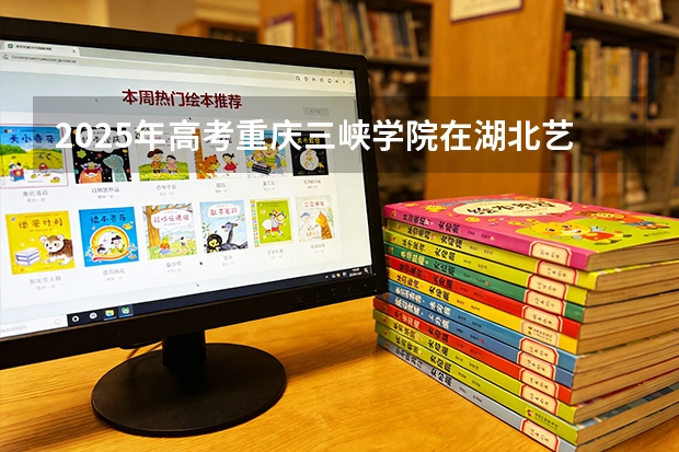 2025年高考重庆三峡学院在湖北艺术类投档分数线是多少（2026参考）