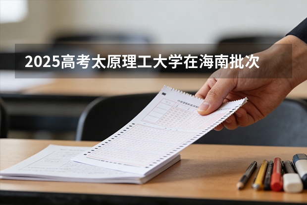 2025高考太原理工大学在海南批次线差（2026参考）