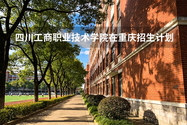 四川工商职业技术学院在重庆招生计划多少人（2026参考）