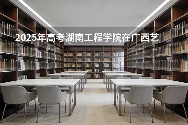 2025年高考湖南工程学院在广西艺术类投档分数线是多少（2026参考）