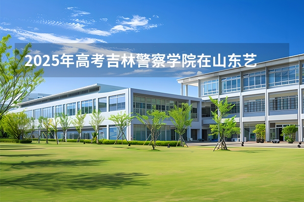 2025年高考吉林警察学院在山东艺术类投档分数线是多少（2026参考）