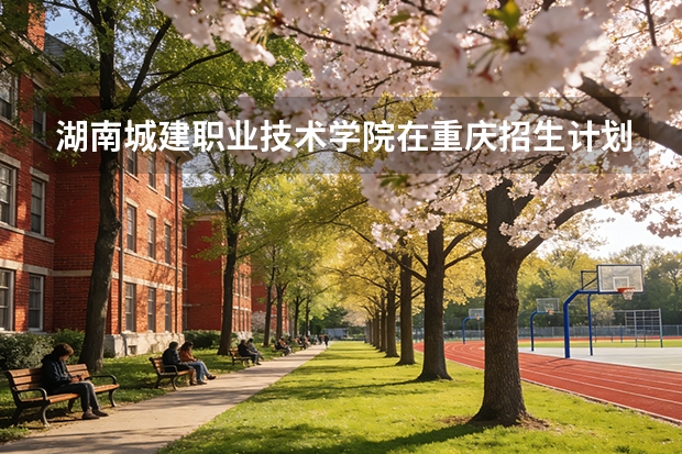 湖南城建职业技术学院在重庆招生计划多少人（2026参考）