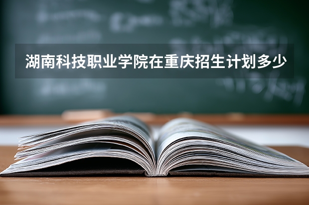 湖南科技职业学院在重庆招生计划多少人（2026参考）