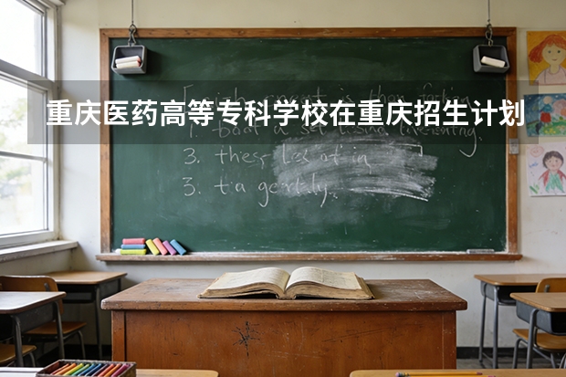 重庆医药高等专科学校在重庆招生计划多少人（2026参考）