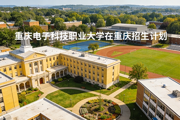 重庆电子科技职业大学在重庆招生计划多少人（2026参考）
