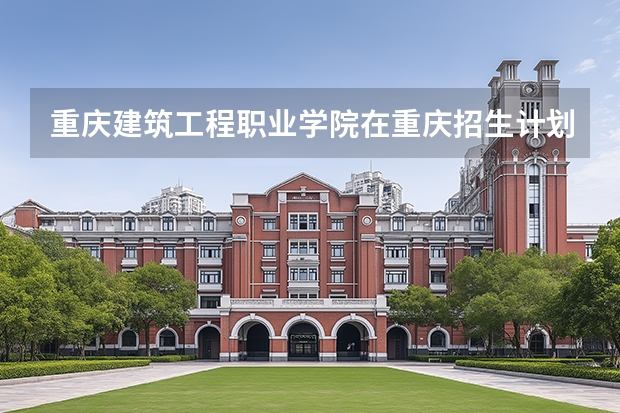 重庆建筑工程职业学院在重庆招生计划多少人（2026参考）