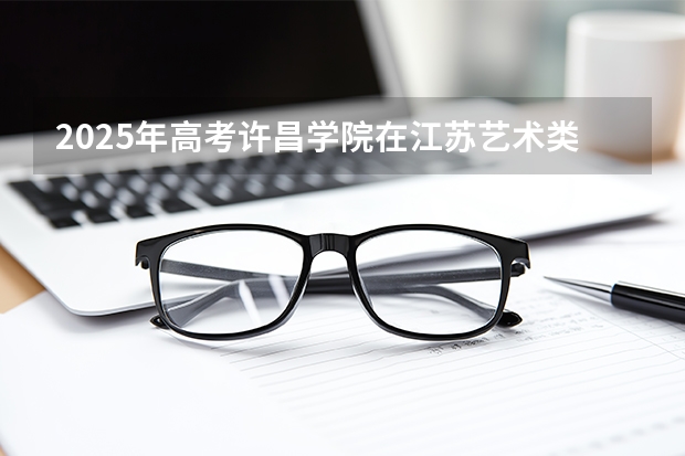 2025年高考许昌学院在江苏艺术类投档分数线是多少（2026参考）