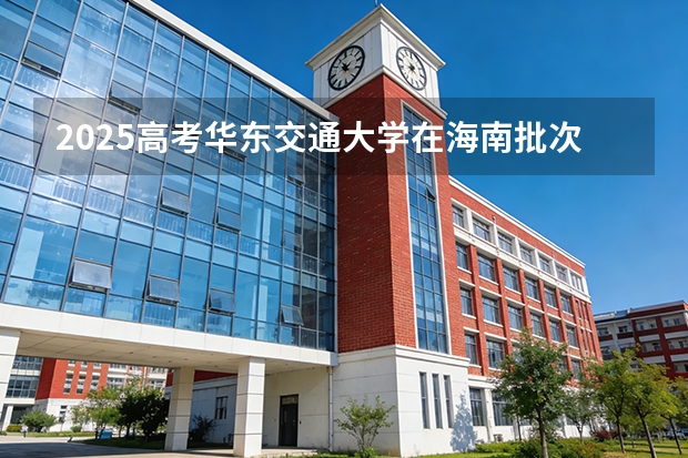2025高考华东交通大学在海南批次线差（2026参考）