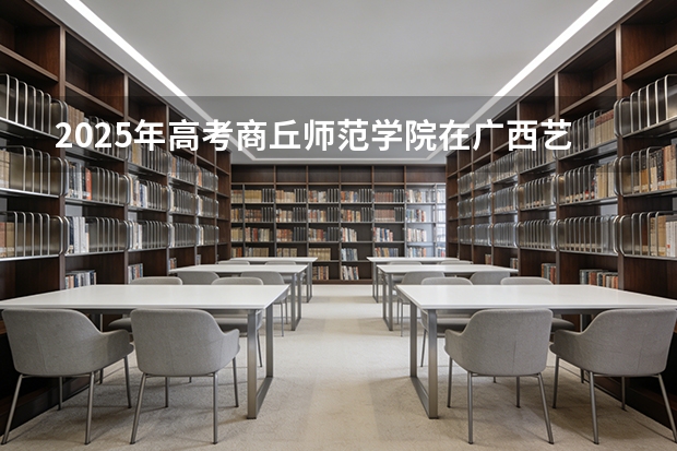 2025年高考商丘师范学院在广西艺术类投档分数线是多少（2026参考）