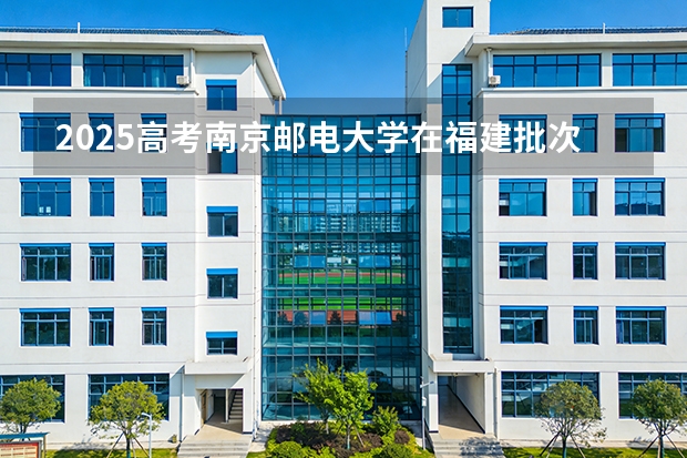 2025高考南京邮电大学在福建批次线差（2026参考）