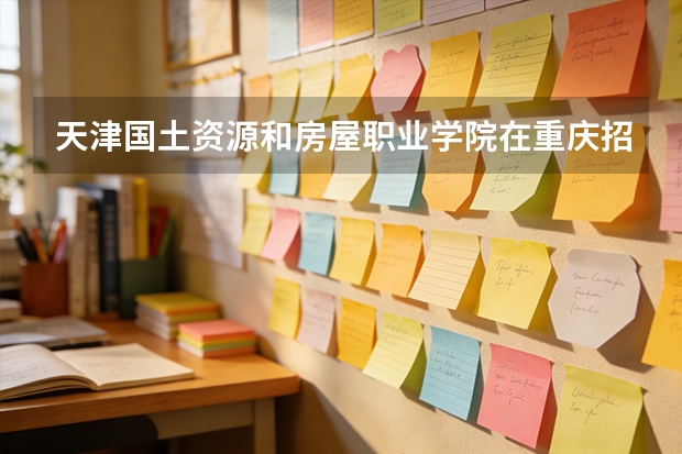 天津国土资源和房屋职业学院在重庆招生计划多少人（2026参考）