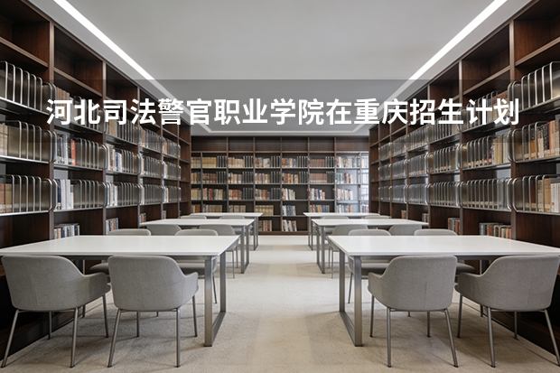 河北司法警官职业学院在重庆招生计划多少人（2026参考）