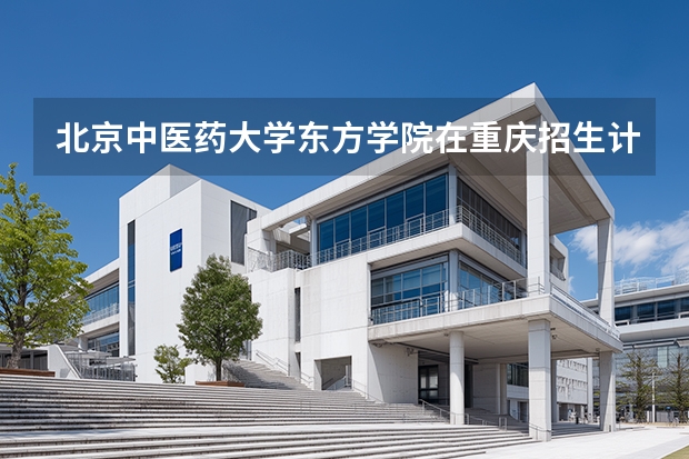 北京中医药大学东方学院在重庆招生计划多少人（2026参考）