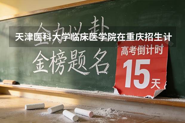 天津医科大学临床医学院在重庆招生计划多少人（2026参考）