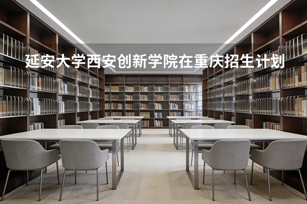 延安大学西安创新学院在重庆招生计划多少人（2026参考）