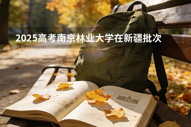 2025高考南京林业大学在新疆批次线差（2026参考）