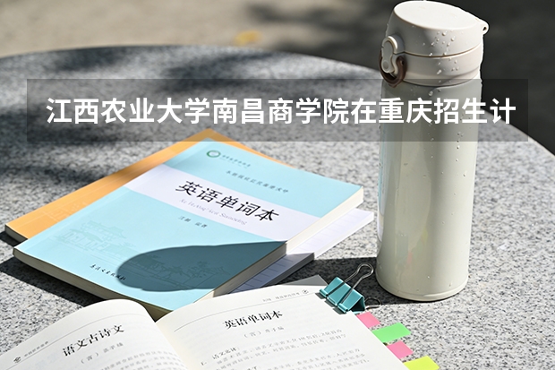 江西农业大学南昌商学院在重庆招生计划多少人（2026参考）