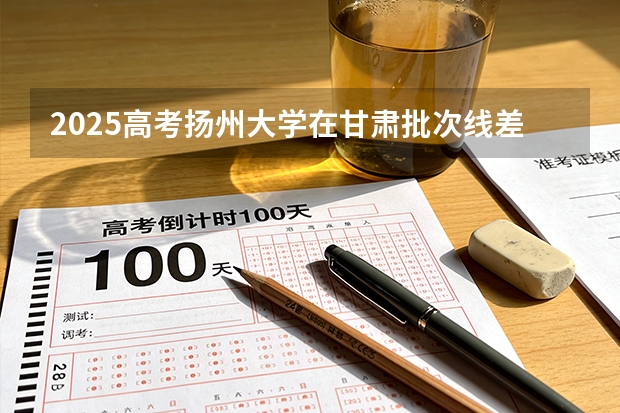 2025高考扬州大学在甘肃批次线差（2026参考）