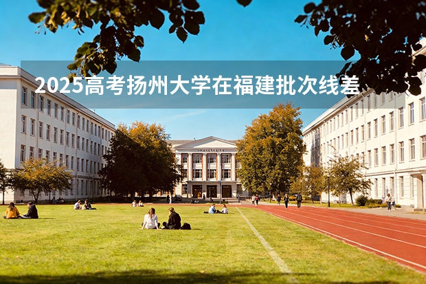 2025高考扬州大学在福建批次线差（2026参考）