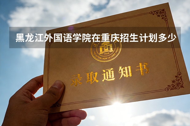 黑龙江外国语学院在重庆招生计划多少人（2026参考）