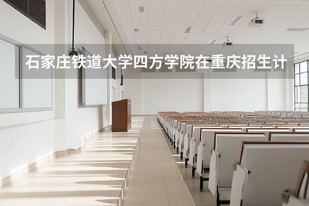 石家庄铁道大学四方学院在重庆招生计划多少人（2026参考）