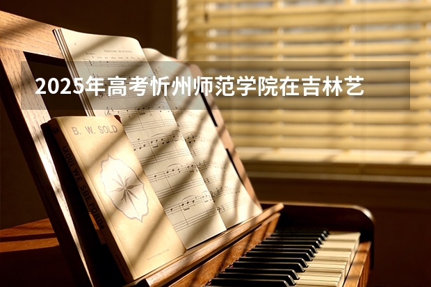 2025年高考忻州师范学院在吉林艺术类投档分数线是多少（2026参考）