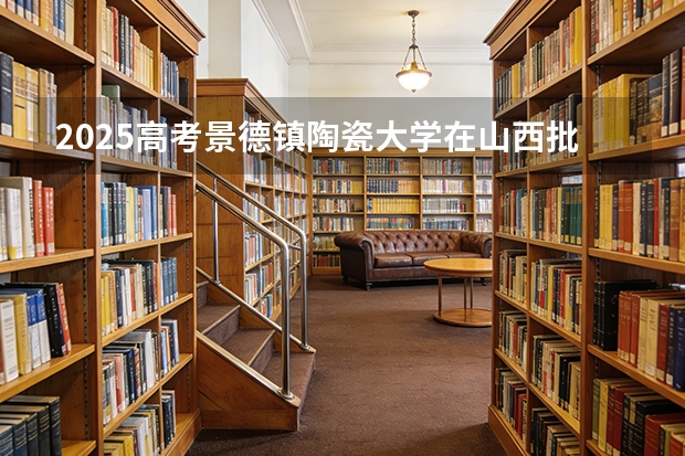 2025高考景德镇陶瓷大学在山西批次线差（2026参考）