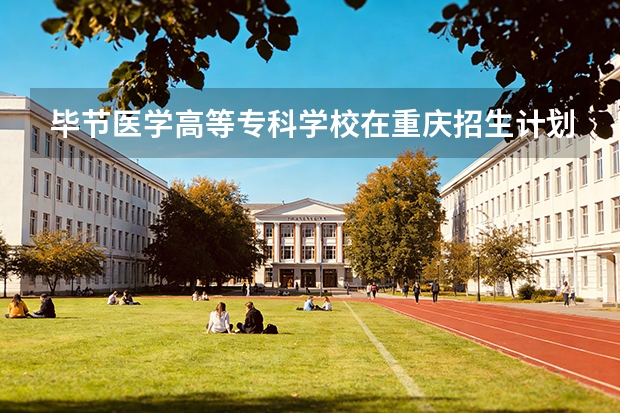 毕节医学高等专科学校在重庆招生计划多少人（2026参考）